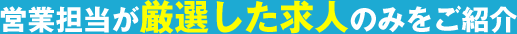 営業担当が厳選した求人のみをご紹介